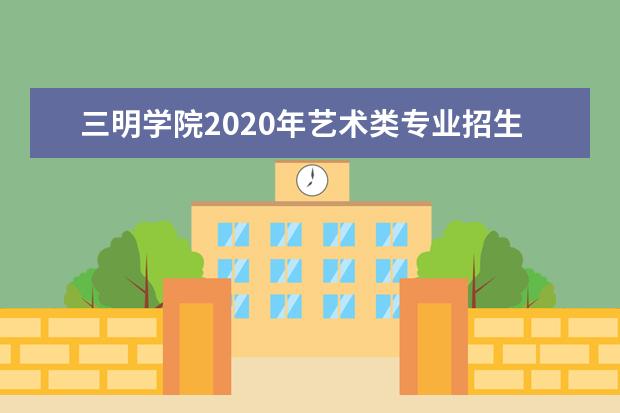 三明学院2020年艺术类专业招生计划