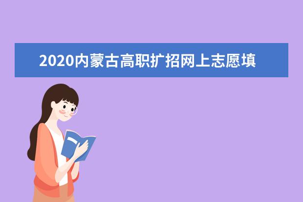 2020内蒙古高职扩招网上志愿填报时间
