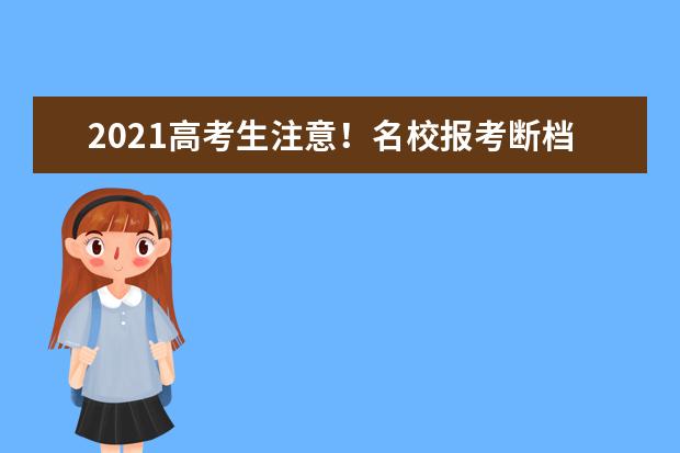 2021高考生注意！名校报考断档原因汇总