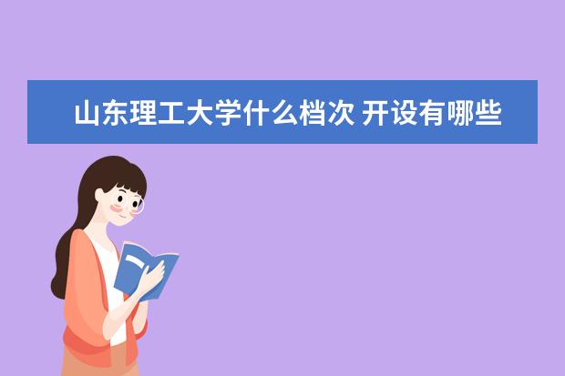 山东理工大学什么档次 开设有哪些重点学科