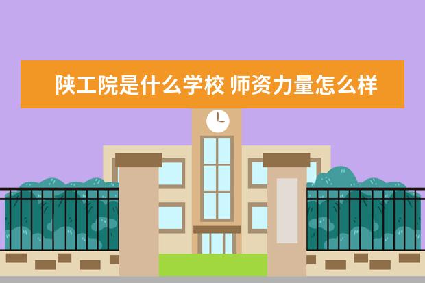 陕工院是什么学校 师资力量怎么样