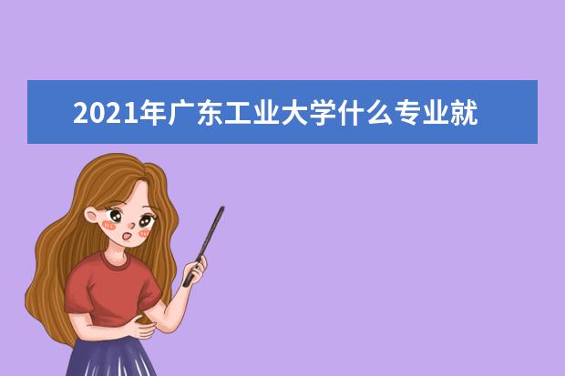 2021年广东工业大学什么专业就业率好？