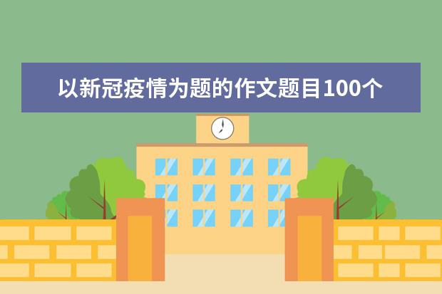 以新冠疫情为题的作文题目100个及30个点评