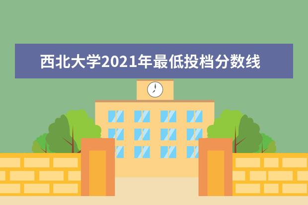 西北大学2021年最低投档分数线及各省市投档线