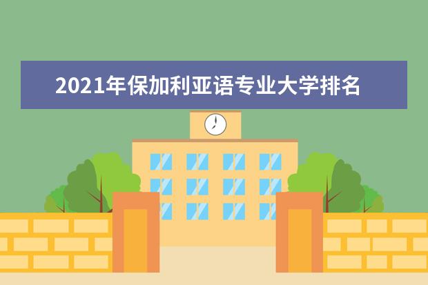 2021年保加利亚语专业大学排名及分数线【统计表】