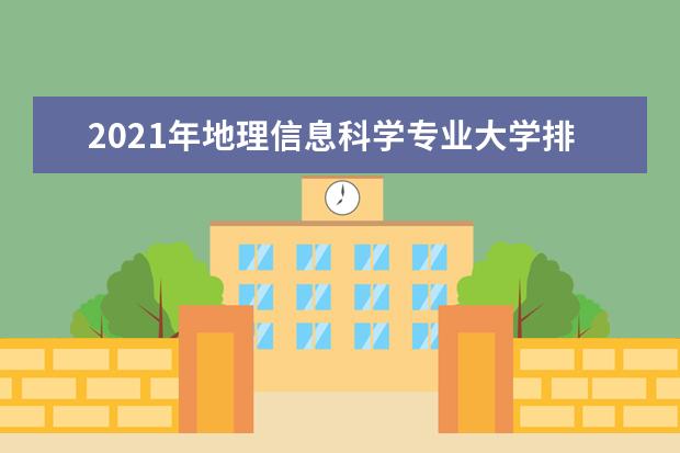 2021年地理信息科学专业大学排名及分数线【统计表】