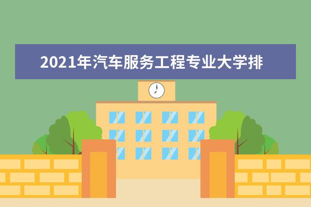 2021年汽车服务工程专业大学排名及分数线【统计表】