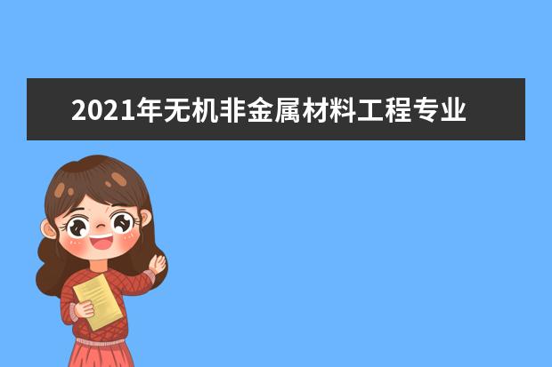 2021年无机非金属材料工程专业大学排名及分数线【统计表】