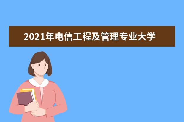 2021年电信工程及管理专业大学排名及分数线【统计表】