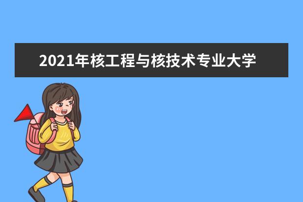 2021年核工程与核技术专业大学排名及分数线【统计表】