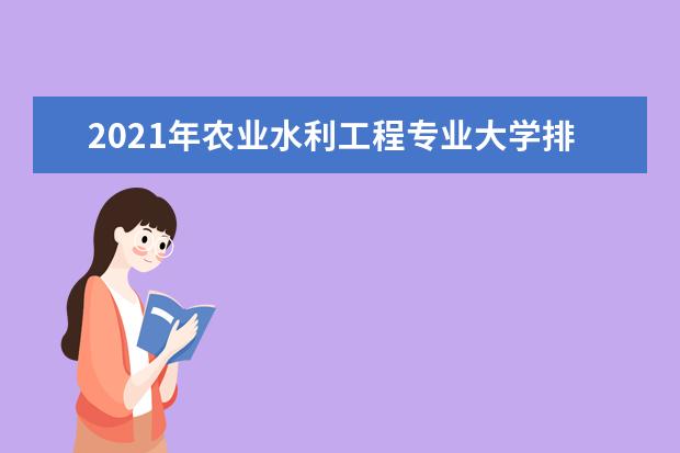 2021年农业水利工程专业大学排名及分数线【统计表】