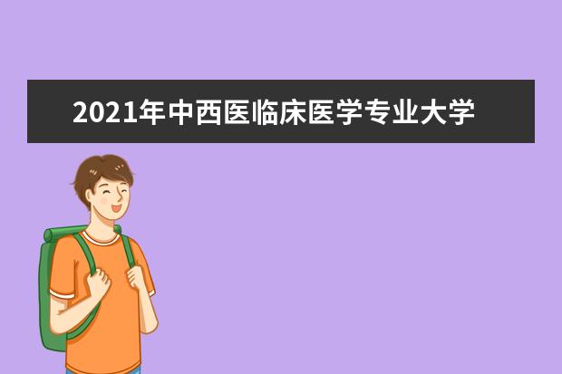 2021年中西医临床医学专业大学排名及分数线【统计表】