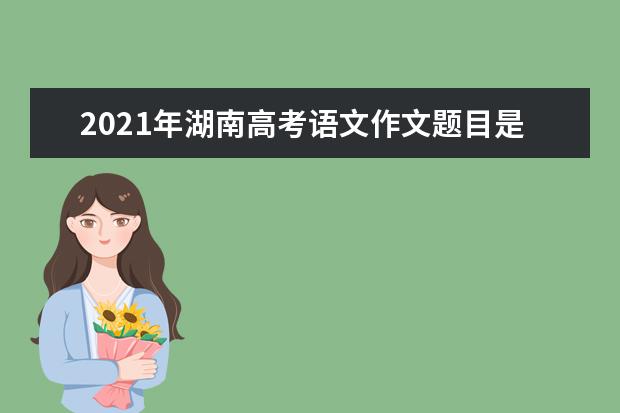 2021年湖南高考语文作文题目是什么意思 怎么写如何审题立意