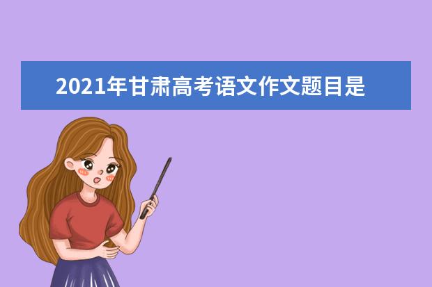 2021年甘肃高考语文作文题目是什么意思 怎么写如何审题立意