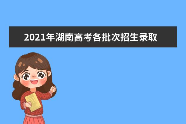 2021年湖南高考各批次招生录取时间安排表公布