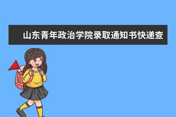 山东青年政治学院录取通知书快递查询,2021年山东青年政治学院录取通知书什么时候到