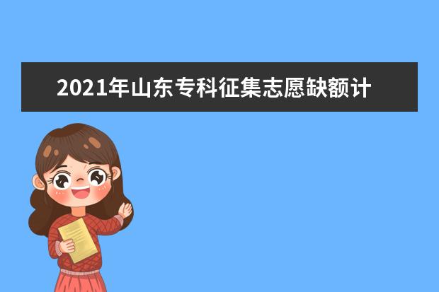 2021年山东专科征集志愿缺额计划12日公布