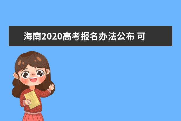 海南2020高考报名办法公布 可通过3种方式网上报名