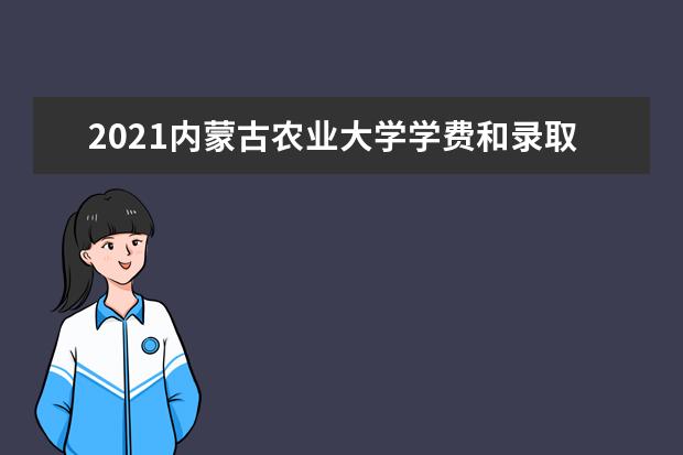 2021内蒙古农业大学学费和录取通知书报名时间