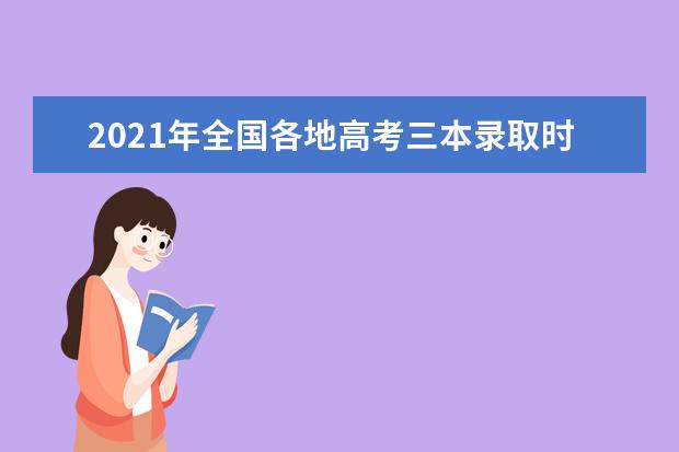 2021年全国各地高考三本录取时间和录取通知书发放时间安排汇总