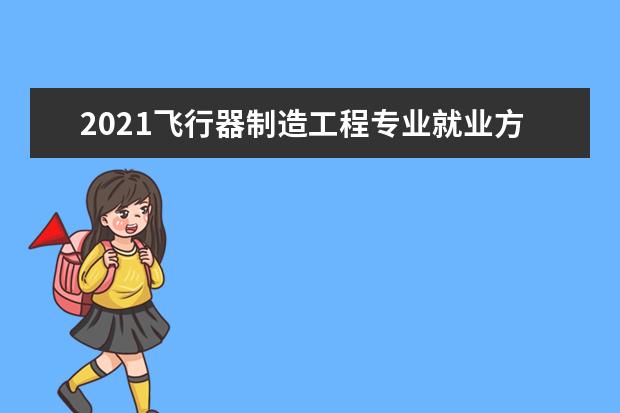 2021飞行器制造工程专业就业方向与就业前景分析