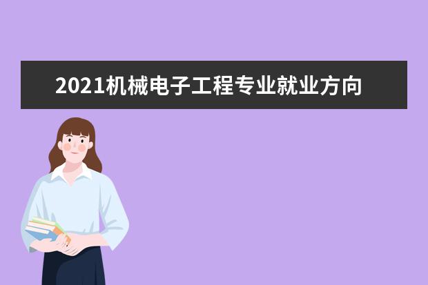 2021机械电子工程专业就业方向与就业前景分析