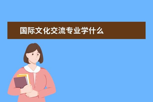 国际文化交流专业学什么