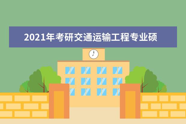 2021年考研交通运输工程专业硕士学位研究生培养方案