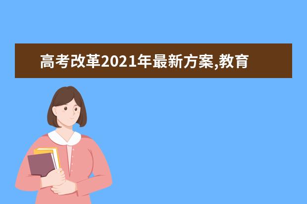 高考改革2021年最新方案,教育部高考改革方案最新消息