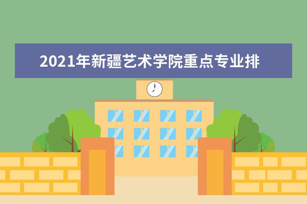 2021年新疆艺术学院重点专业排名,招生优势专业排行榜