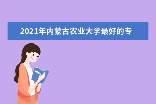 2021年内蒙古农业大学最好的专业,最好的重点专业排名