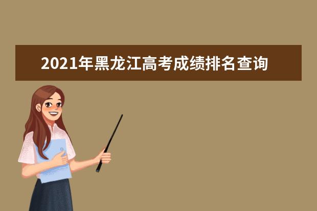 2021年黑龙江高考成绩排名查询,黑龙江高考个人成绩排名榜单查询