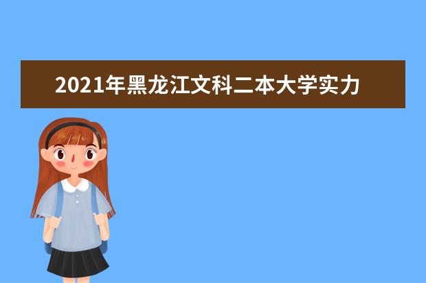 2021年黑龙江文科二本大学实力排名,黑龙江文科二本大学排名及录取分数线