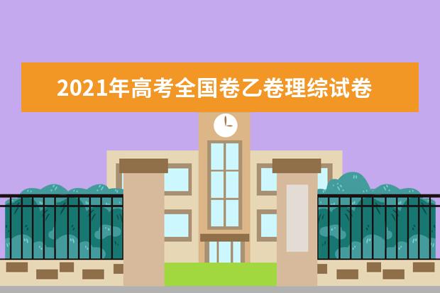 2021年高考全国卷乙卷理综试卷试题及答案解析（WORD文字版）