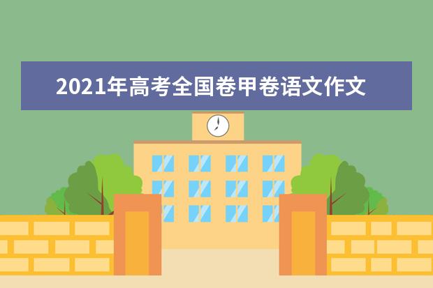 2021年高考全国卷甲卷语文作文题目怎么写,如何立意