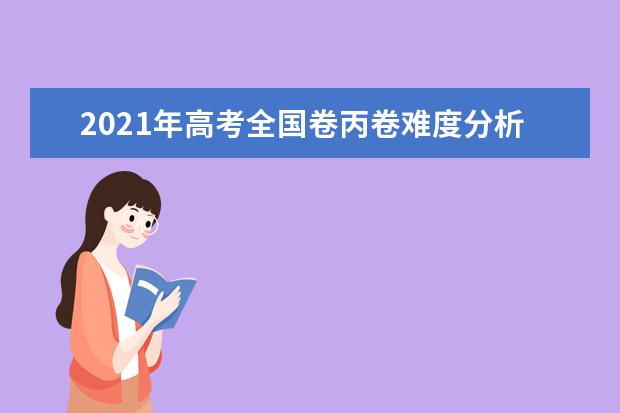 2021年高考全国卷丙卷难度分析,全国卷丙卷试卷难度怎么样(难不难)