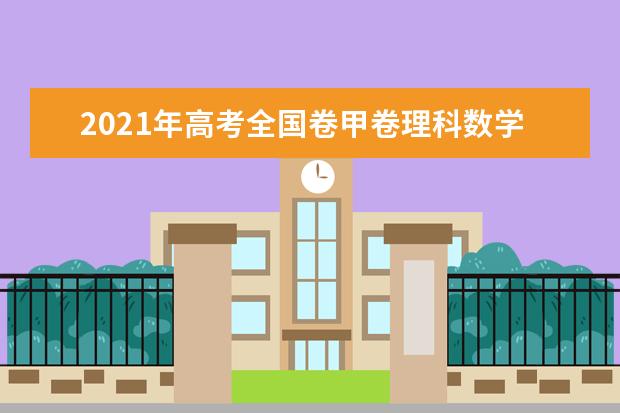 2021年高考全国卷甲卷理科数学试卷真题答案解析（WORD文字版）