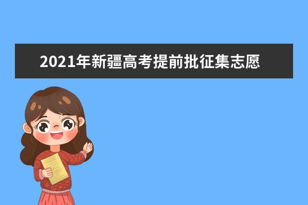 2021年新疆高考提前批征集志愿院校名单及填报时间安排(补录分数线)