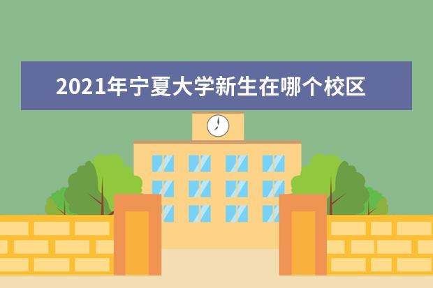 2021年宁夏大学新生在哪个校区及新生开学报到时间