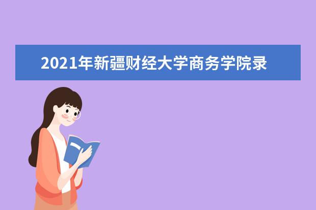 2021年新疆财经大学商务学院录取通知书查询,通知书什么时候发为什么还没收到