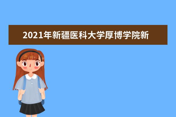 2021年新疆医科大学厚博学院新生在哪个校区及新生开学报到时间