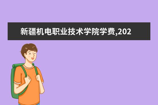 新疆机电职业技术学院学费,2021年费用收费标准规定