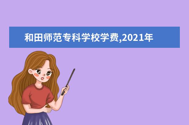 和田师范专科学校学费,2021年费用收费标准规定