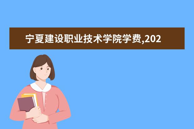 宁夏建设职业技术学院学费,2021年费用收费标准规定