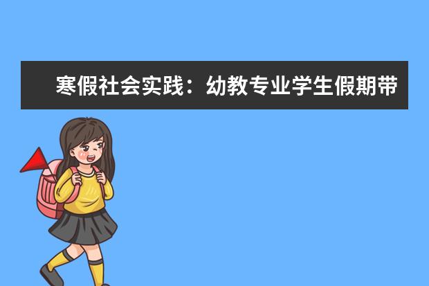 寒假社会实践：幼教专业学生假期带弟妹专业对口