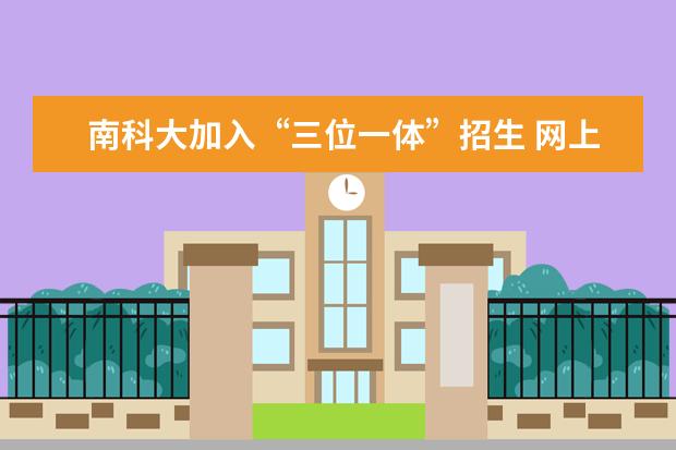 南科大加入“三位一体”招生 网上报名4月30日截止