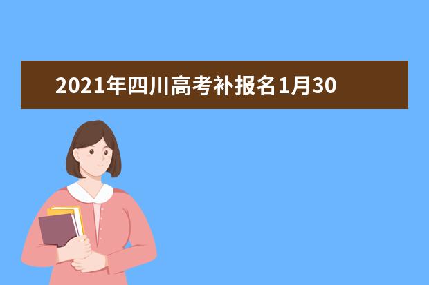 2021年四川高考补报名1月30日截止 逾期不再补报