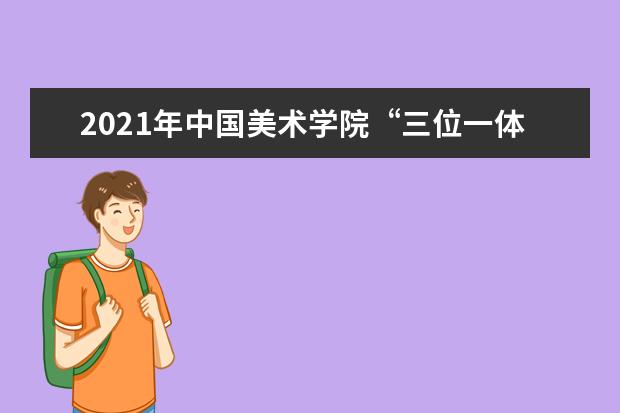 2021年中国美术学院“三位一体”综合评价招生章程