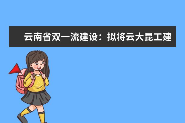 云南省双一流建设：拟将云大昆工建成世界一流大学