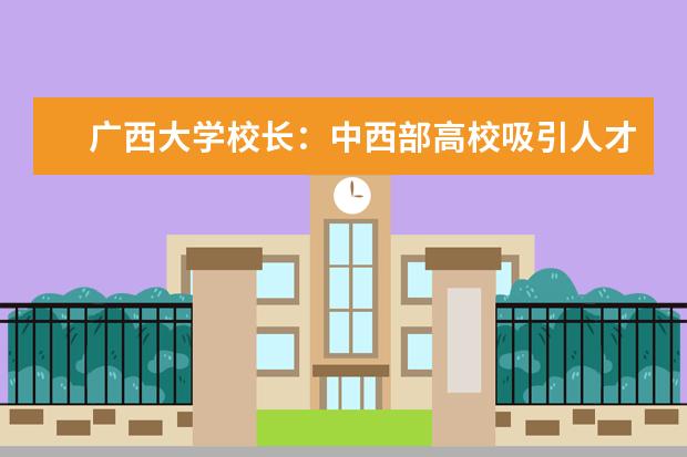 广西大学校长：中西部高校吸引人才要突出优势